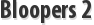 Bloopers 2