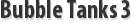 Bubble Tanks 3